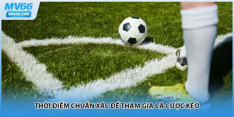 Thời điểm chuẩn xác để tham gia cá cược kèo
